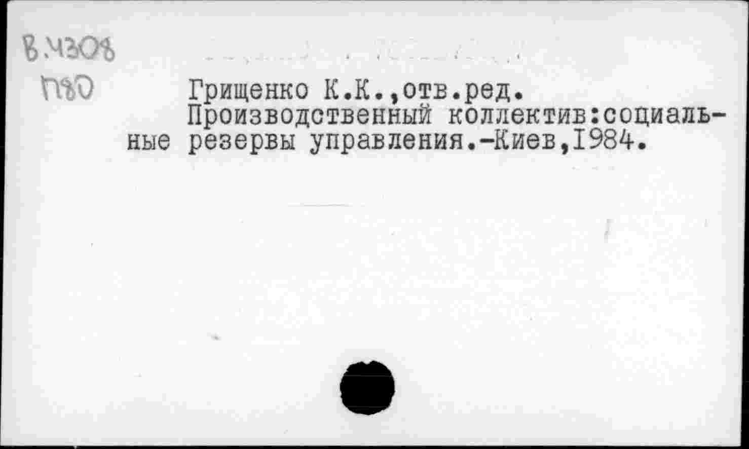 ﻿. ..
Шк) Грищенко К.К.,отв.ред.
Производственный коллектив:социальные резервы управления.-Киев,1984.